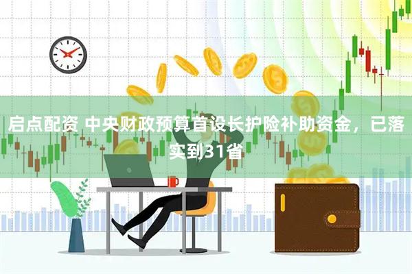 启点配资 中央财政预算首设长护险补助资金，已落实到31省