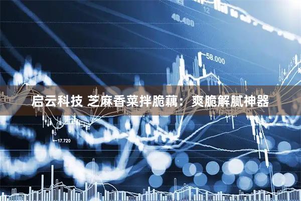 启云科技 芝麻香菜拌脆藕：爽脆解腻神器