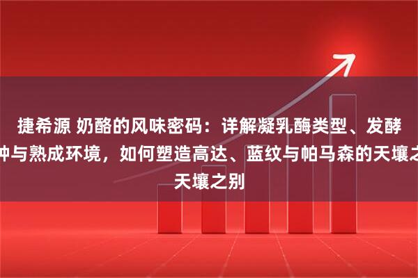 捷希源 奶酪的风味密码:详解凝乳酶类型、发酵菌种与熟成环境,如何塑造高达、蓝纹与帕马森的天壤之别